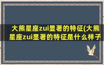 大熊星座zui
显著的特征(大熊星座zui
显著的特征是什么样子的 🐺 )